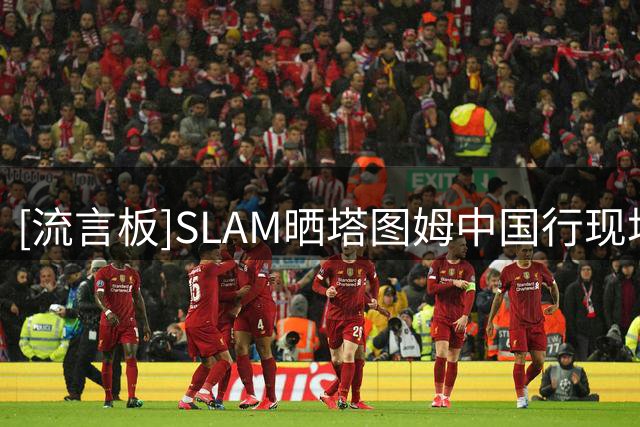 [流言板]SLAM晒塔图姆中国行现场照：收获传奇耐杀王字样T恤